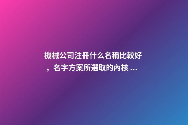 機械公司注冊什么名稱比較好，名字方案所選取的內核！-第1張-公司起名-玄機派